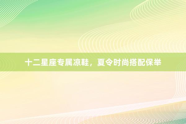 十二星座专属凉鞋，夏令时尚搭配保举